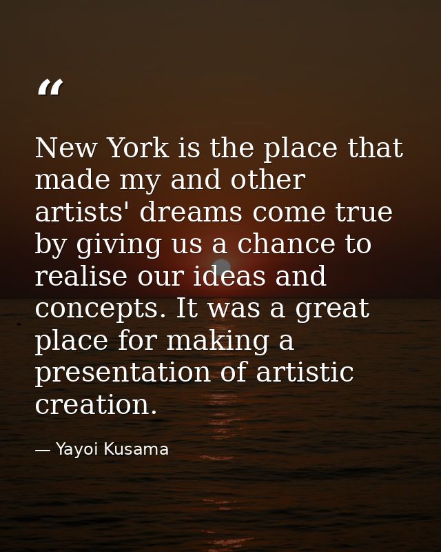 New York is the place that made my and other artists' dreams come true by giving us a chance to realise our ideas and co — Yayoi Kusama