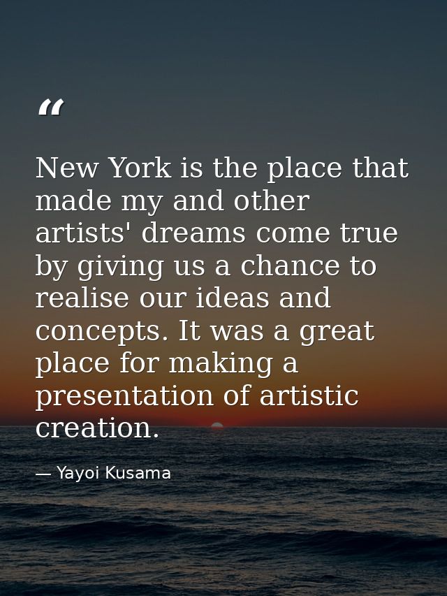 New York is the place that made my and other artists' dreams come true by giving us a chance to realise our ideas and co — Yayoi Kusama
