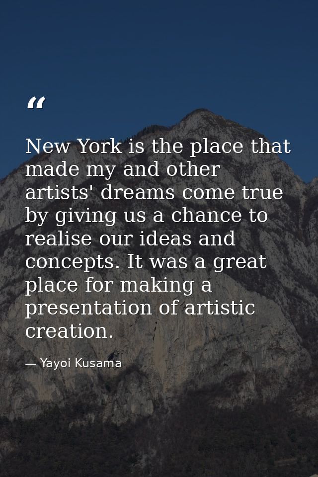 New York is the place that made my and other artists' dreams come true by giving us a chance to realise our ideas and co — Yayoi Kusama