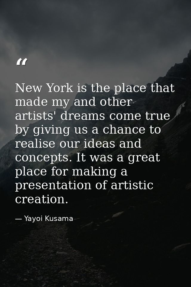 New York is the place that made my and other artists' dreams come true by giving us a chance to realise our ideas and co — Yayoi Kusama