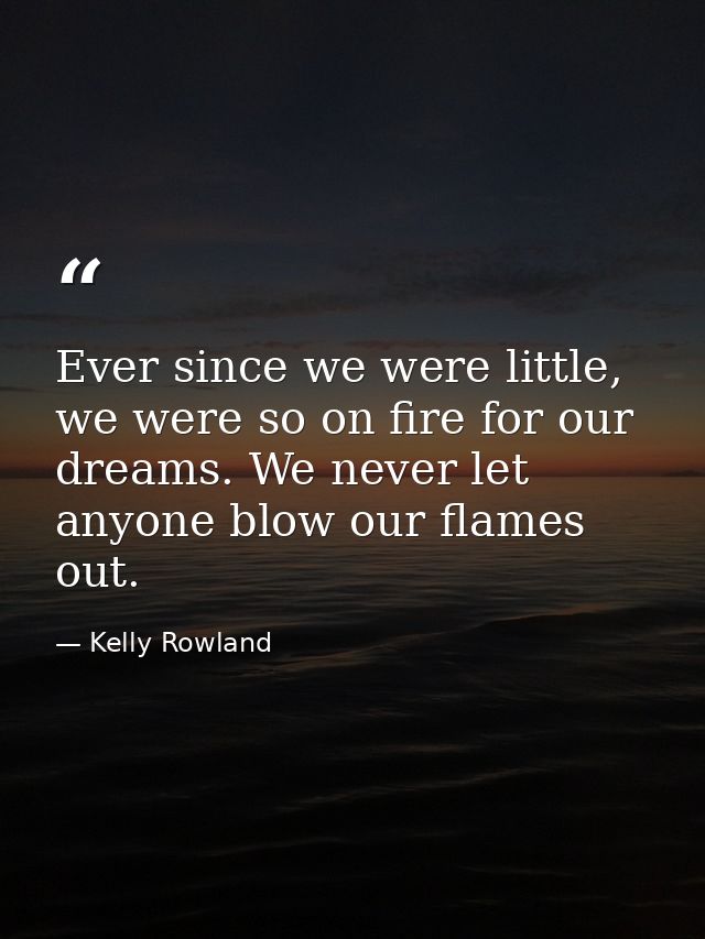 Ever since we were little, we were so on fire for our dreams. We never let anyone blow our flames out. — Kelly Rowland