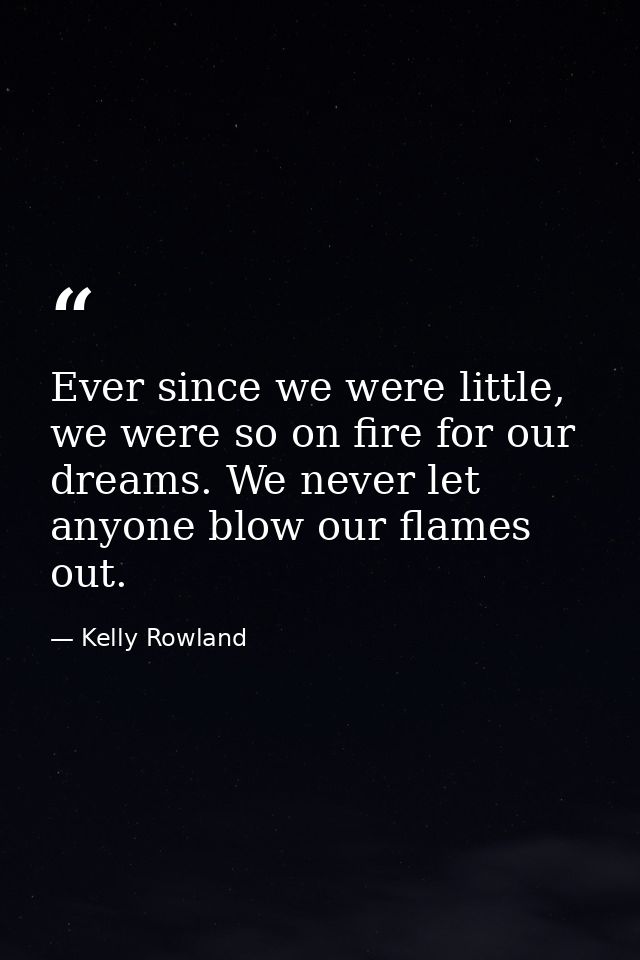 Ever since we were little, we were so on fire for our dreams. We never let anyone blow our flames out. — Kelly Rowland
