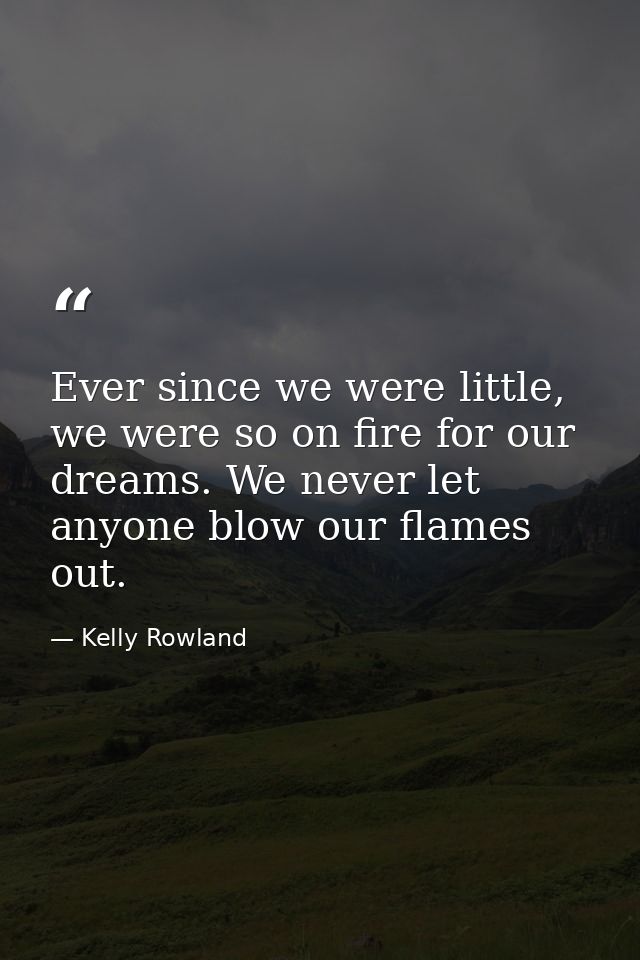 Ever since we were little, we were so on fire for our dreams. We never let anyone blow our flames out. — Kelly Rowland