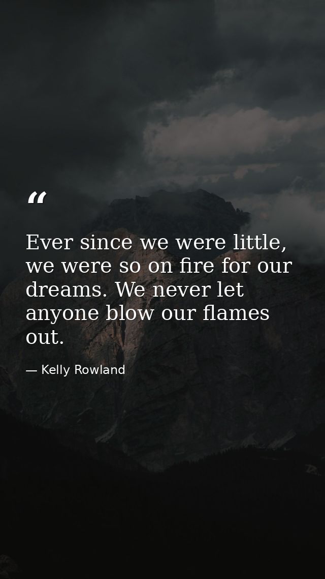Ever since we were little, we were so on fire for our dreams. We never let anyone blow our flames out. — Kelly Rowland
