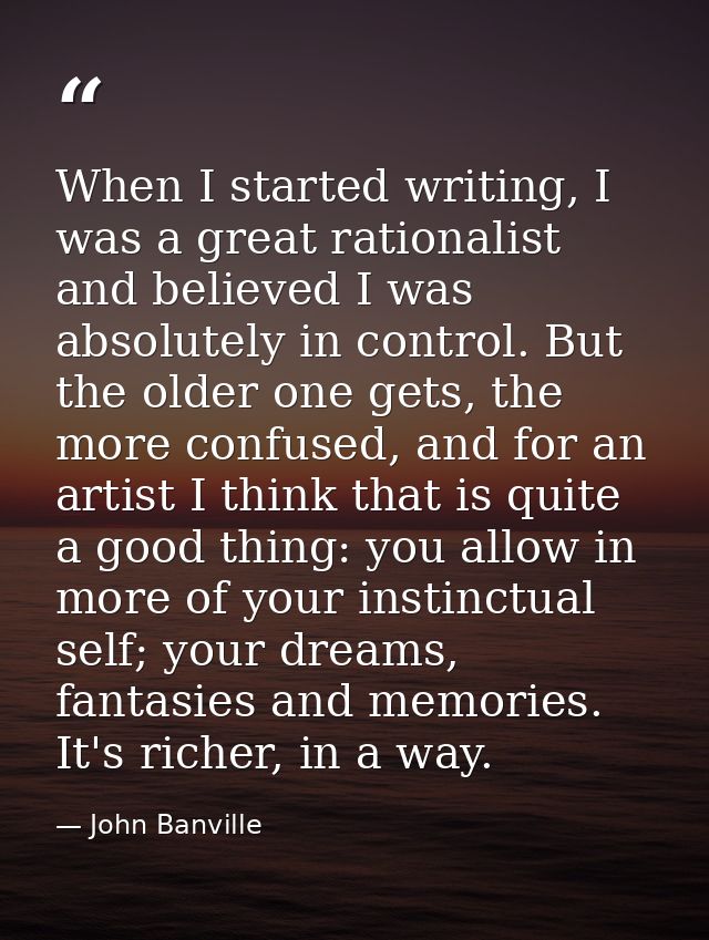 When I started writing, I was a great rationalist and believed I was absolutely in control. But the older one gets, the  — John Banville