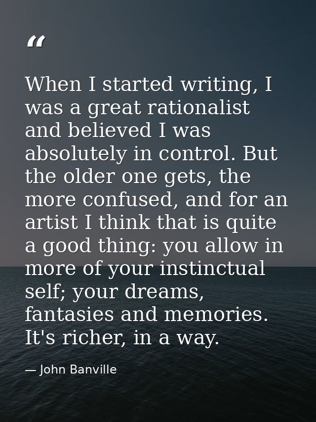 When I started writing, I was a great rationalist and believed I was absolutely in control. But the older one gets, the  — John Banville