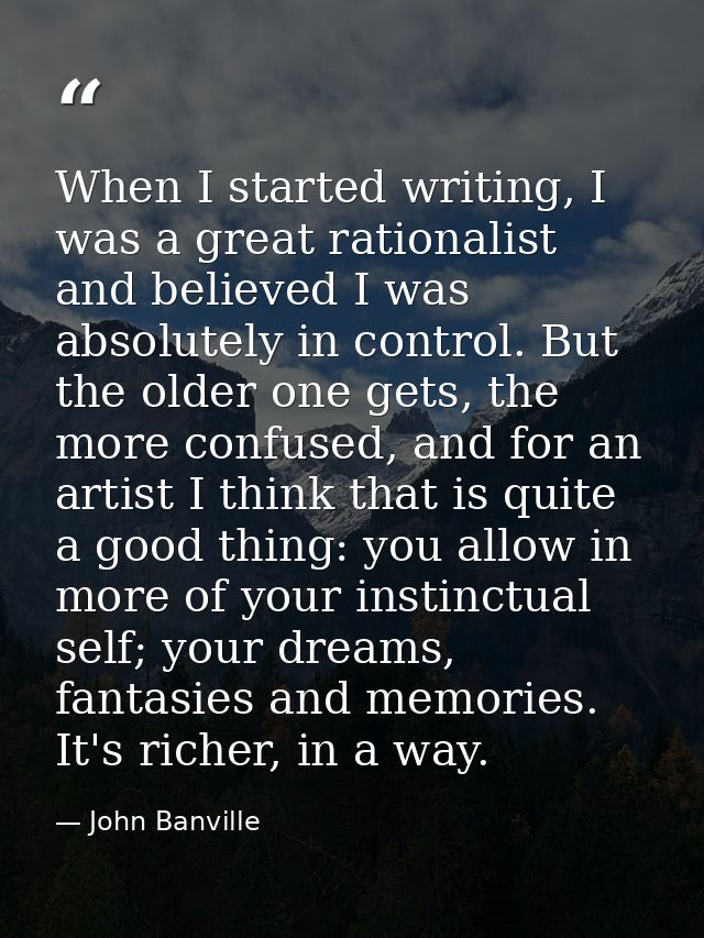 When I started writing, I was a great rationalist and believed I was absolutely in control. But the older one gets, the  — John Banville