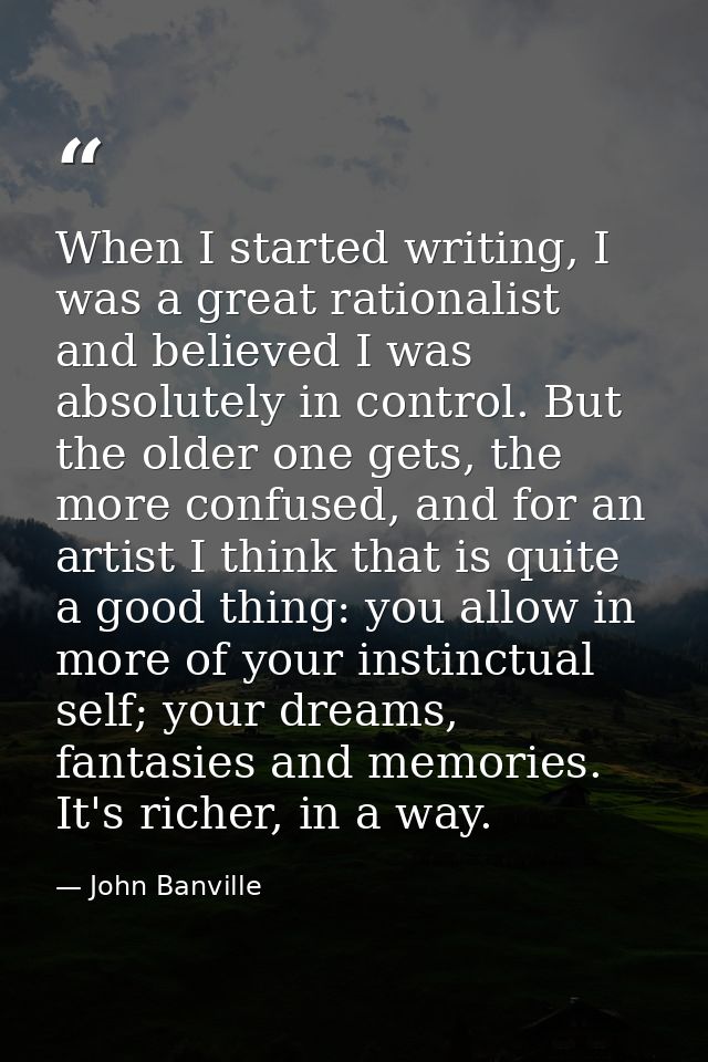 When I started writing, I was a great rationalist and believed I was absolutely in control. But the older one gets, the  — John Banville