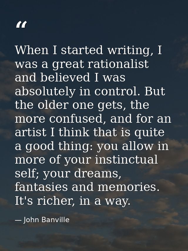 When I started writing, I was a great rationalist and believed I was absolutely in control. But the older one gets, the  — John Banville