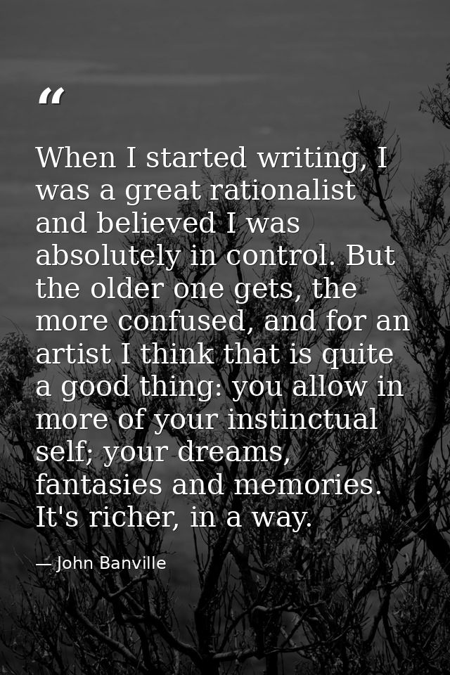 When I started writing, I was a great rationalist and believed I was absolutely in control. But the older one gets, the  — John Banville