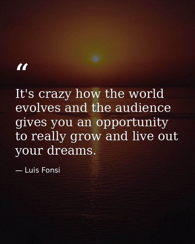 It's crazy how the world evolves and the audience gives you an opportunity to really grow and live out your dreams. — Luis Fonsi
