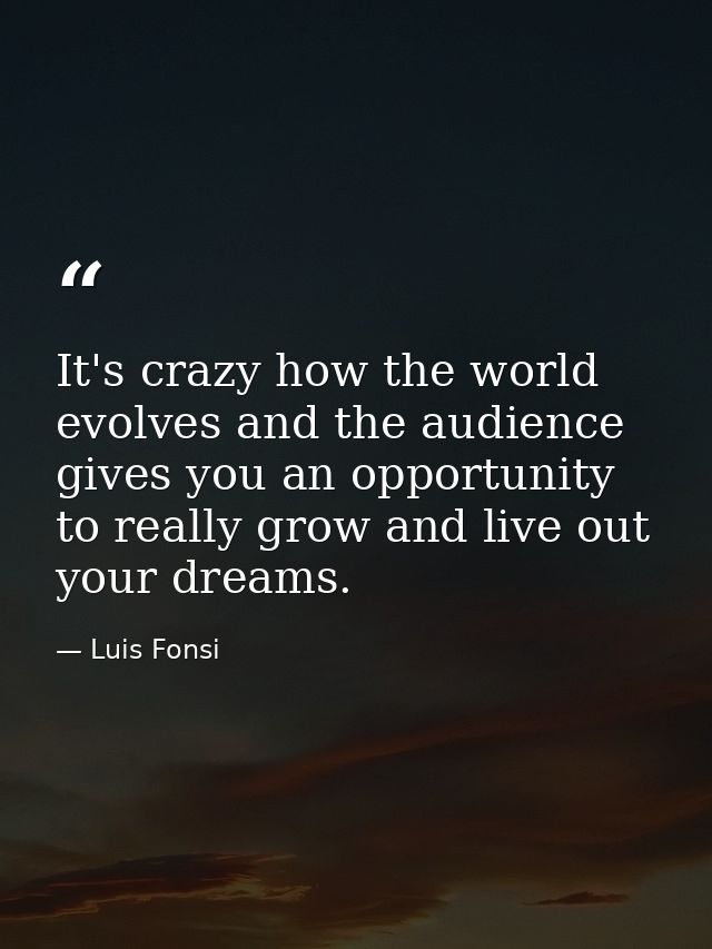 It's crazy how the world evolves and the audience gives you an opportunity to really grow and live out your dreams. — Luis Fonsi