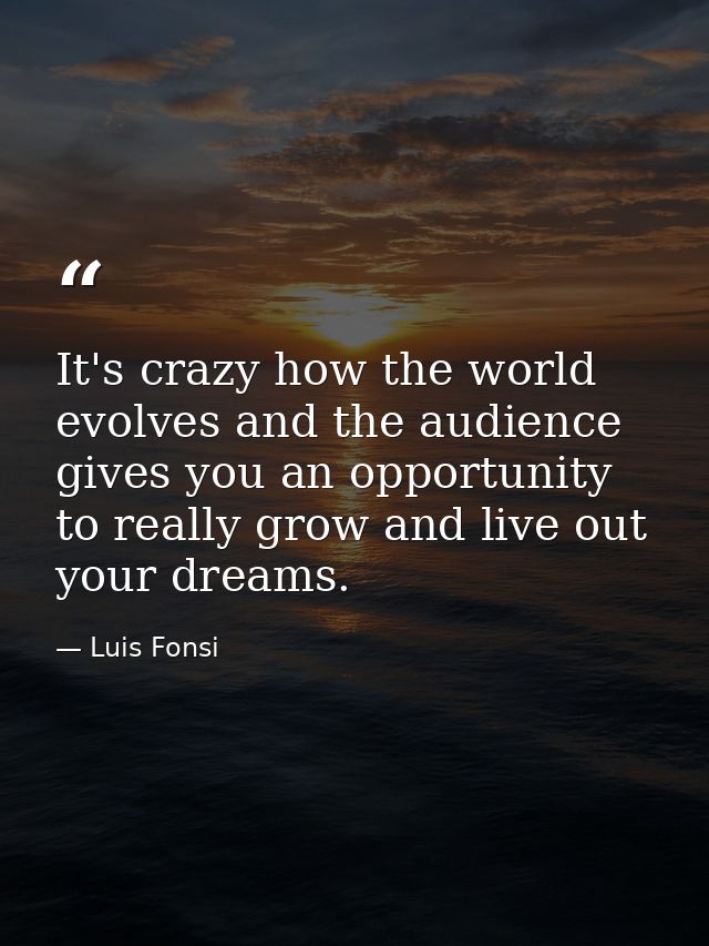 It's crazy how the world evolves and the audience gives you an opportunity to really grow and live out your dreams. — Luis Fonsi