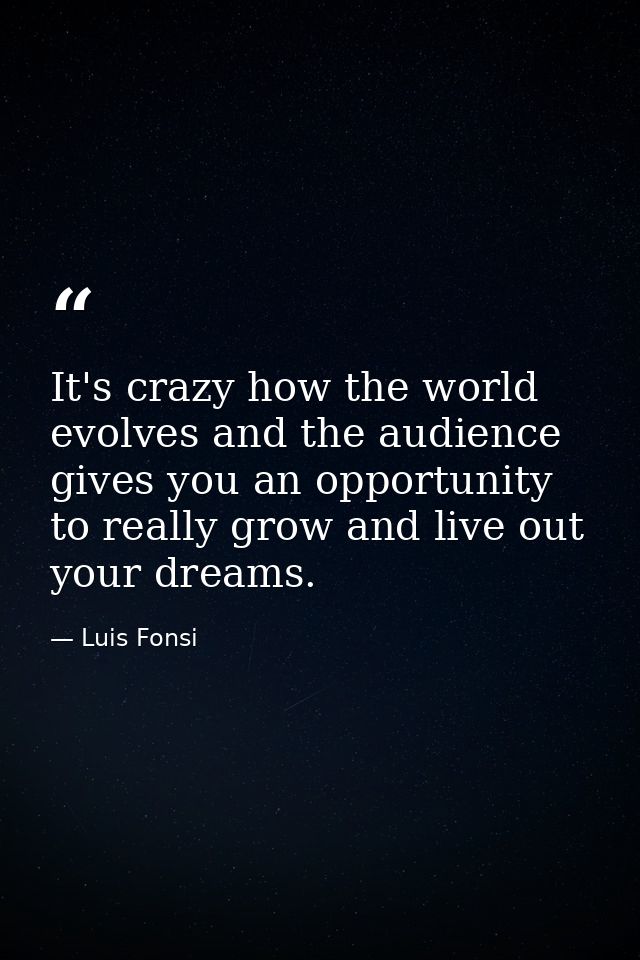 It's crazy how the world evolves and the audience gives you an opportunity to really grow and live out your dreams. — Luis Fonsi