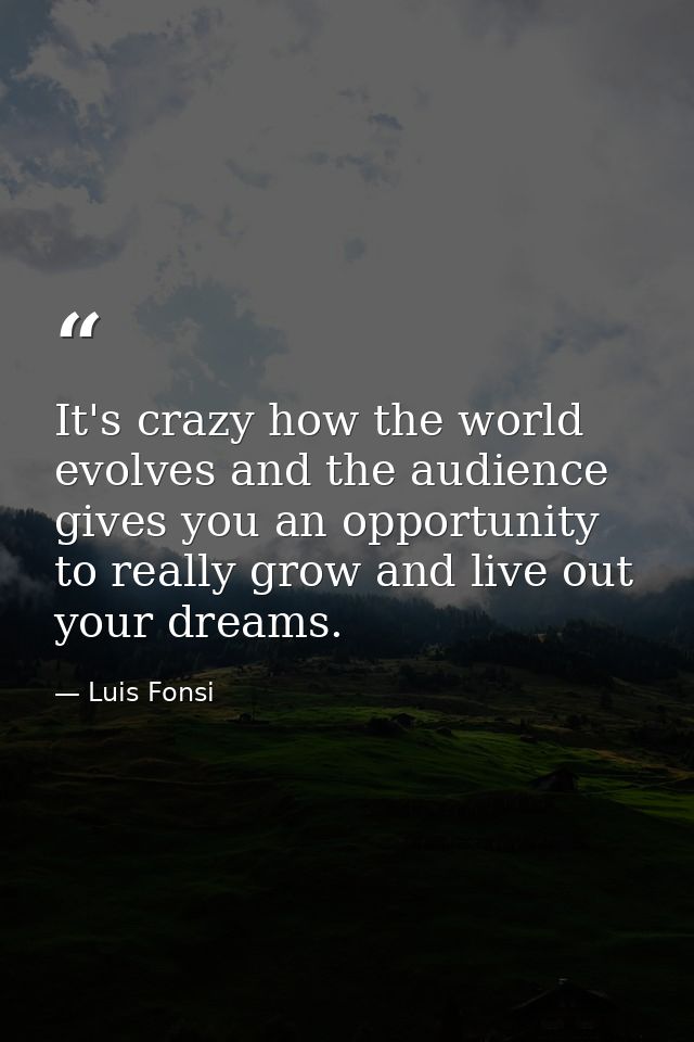 It's crazy how the world evolves and the audience gives you an opportunity to really grow and live out your dreams. — Luis Fonsi