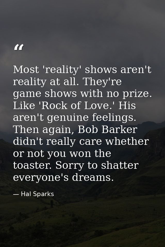 Most 'reality' shows aren't reality at all. They're game shows with no prize. Like 'Rock of Love.' His aren't genuine fe — Hal Sparks
