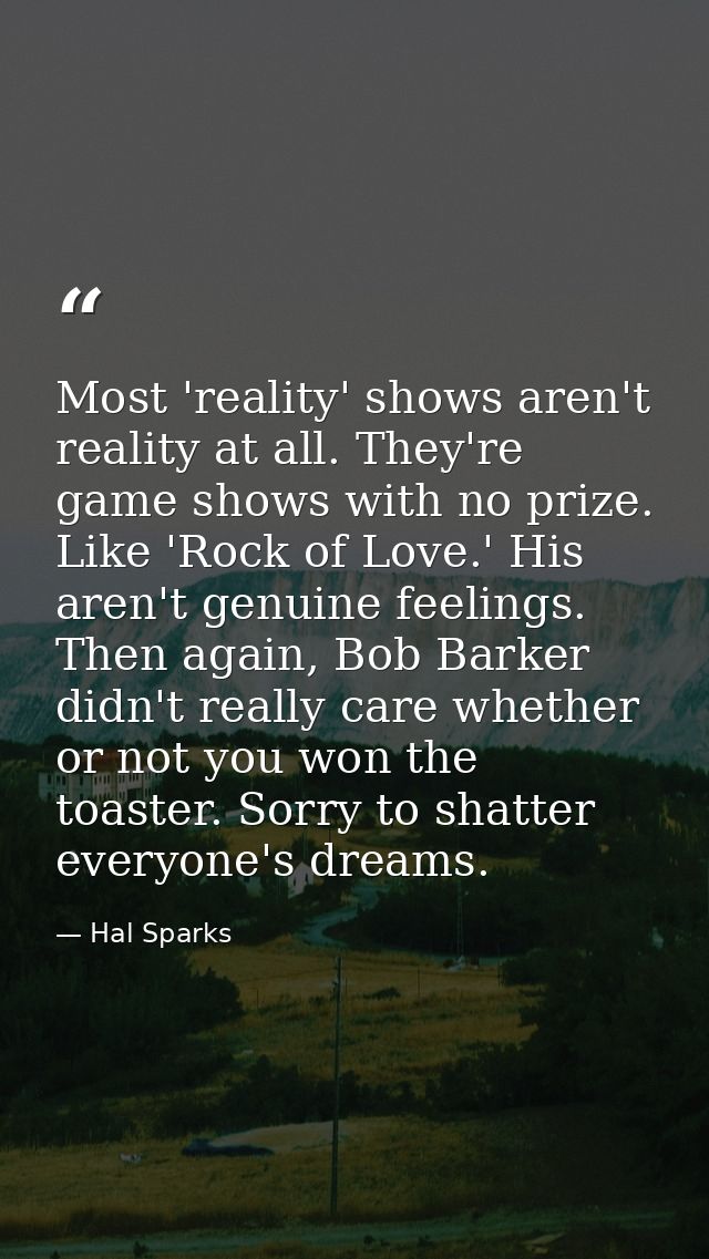 Most 'reality' shows aren't reality at all. They're game shows with no prize. Like 'Rock of Love.' His aren't genuine fe — Hal Sparks