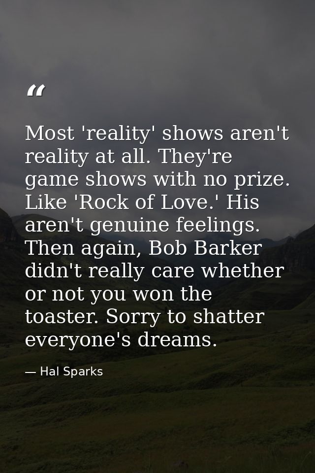 Most 'reality' shows aren't reality at all. They're game shows with no prize. Like 'Rock of Love.' His aren't genuine fe — Hal Sparks