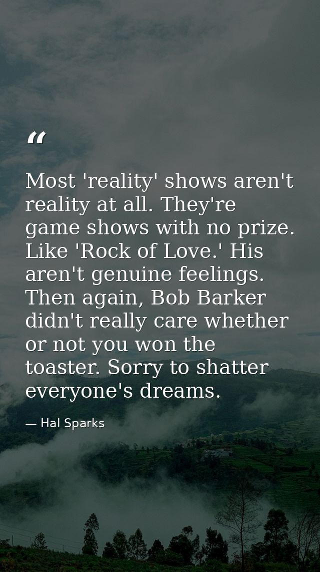 Most 'reality' shows aren't reality at all. They're game shows with no prize. Like 'Rock of Love.' His aren't genuine fe — Hal Sparks