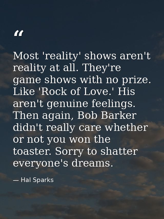 Most 'reality' shows aren't reality at all. They're game shows with no prize. Like 'Rock of Love.' His aren't genuine fe — Hal Sparks