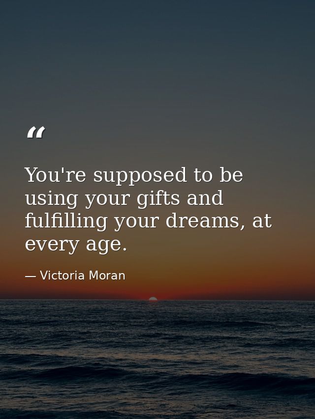 You're supposed to be using your gifts and fulfilling your dreams, at every age. — Victoria Moran