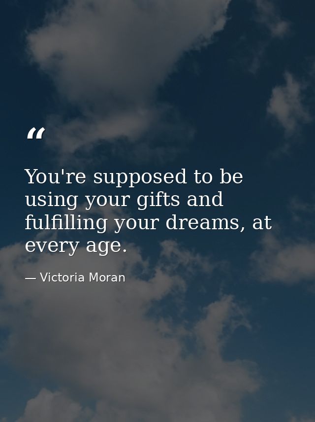 You're supposed to be using your gifts and fulfilling your dreams, at every age. — Victoria Moran