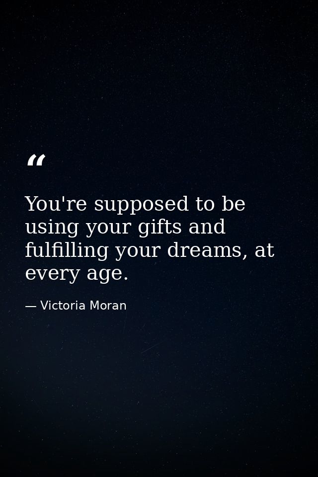 You're supposed to be using your gifts and fulfilling your dreams, at every age. — Victoria Moran