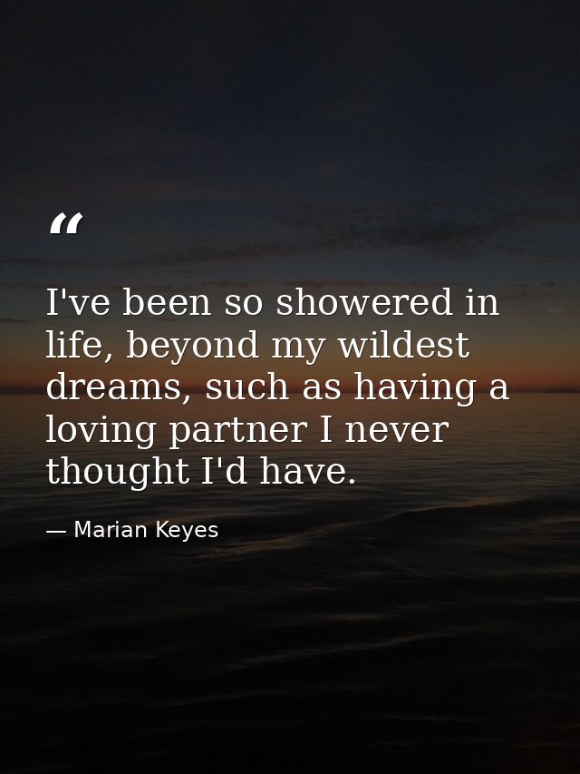 I've been so showered in life, beyond my wildest dreams, such as having a loving partner I never thought I'd have. — Marian Keyes