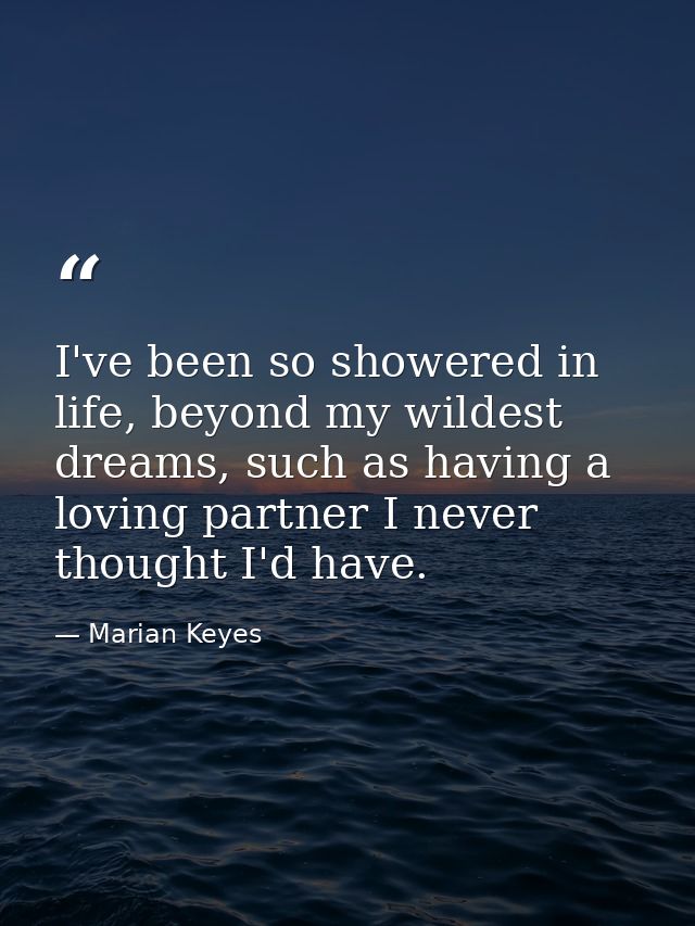 I've been so showered in life, beyond my wildest dreams, such as having a loving partner I never thought I'd have. — Marian Keyes
