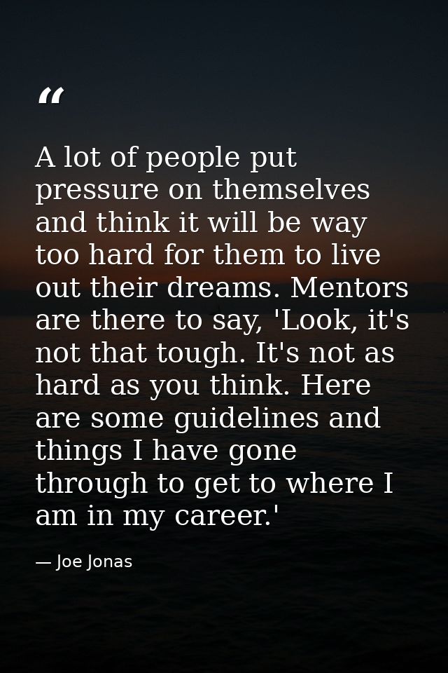 A lot of people put pressure on themselves and think it will be way too hard for them to live out their dreams. Mentors  — Joe Jonas