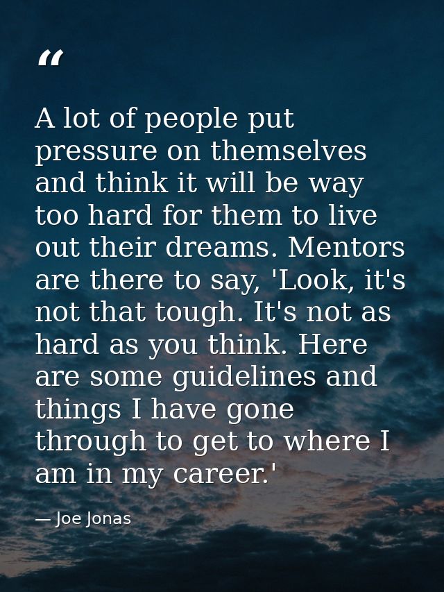 A lot of people put pressure on themselves and think it will be way too hard for them to live out their dreams. Mentors  — Joe Jonas