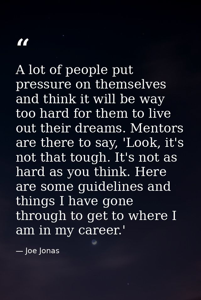 A lot of people put pressure on themselves and think it will be way too hard for them to live out their dreams. Mentors  — Joe Jonas