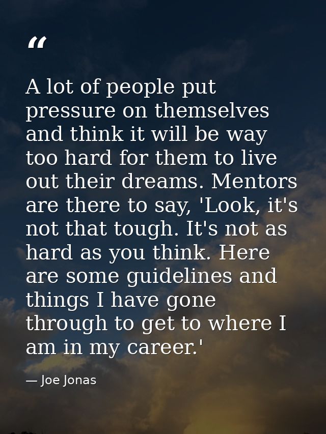 A lot of people put pressure on themselves and think it will be way too hard for them to live out their dreams. Mentors  — Joe Jonas