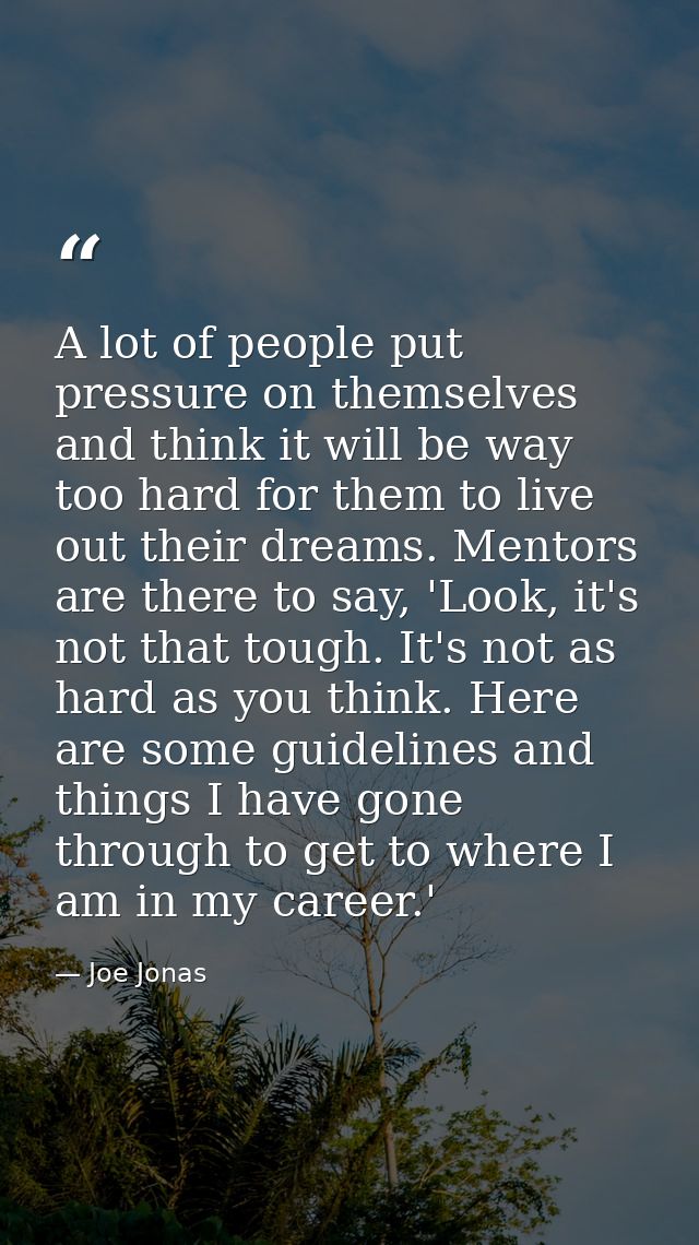 A lot of people put pressure on themselves and think it will be way too hard for them to live out their dreams. Mentors  — Joe Jonas