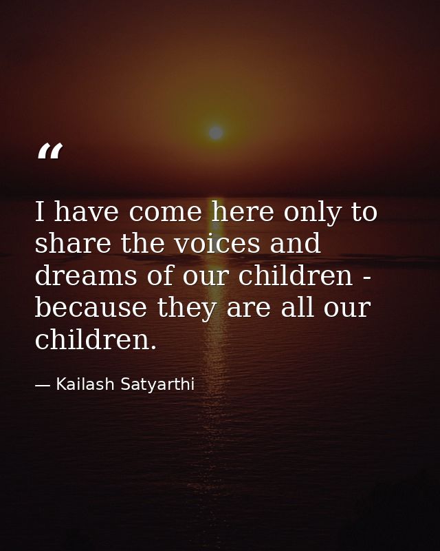 I have come here only to share the voices and dreams of our children - because they are all our children. — Kailash Satyarthi