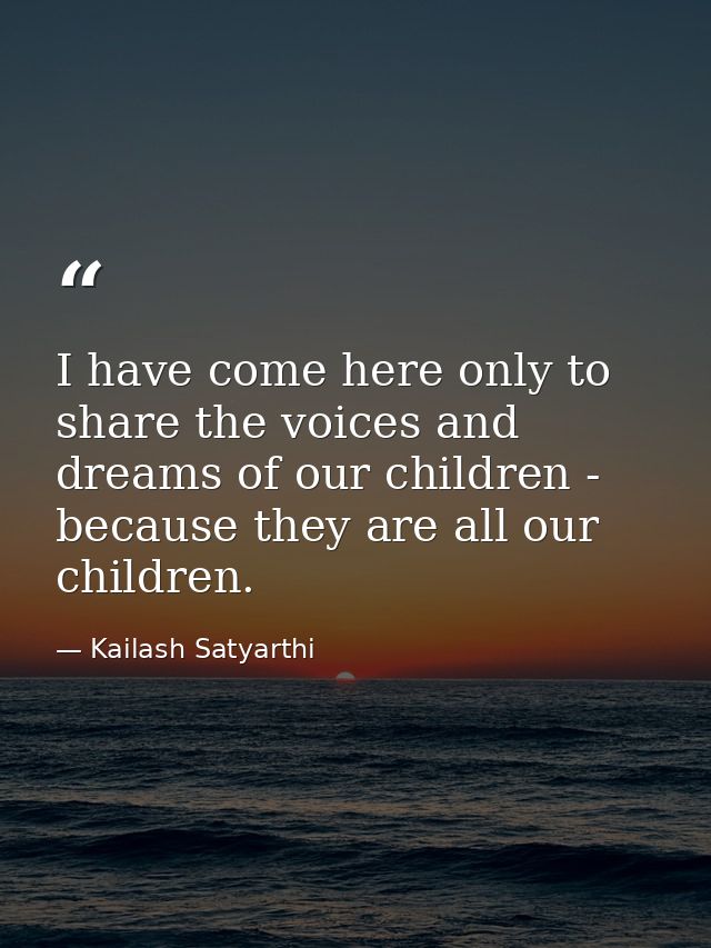 I have come here only to share the voices and dreams of our children - because they are all our children. — Kailash Satyarthi