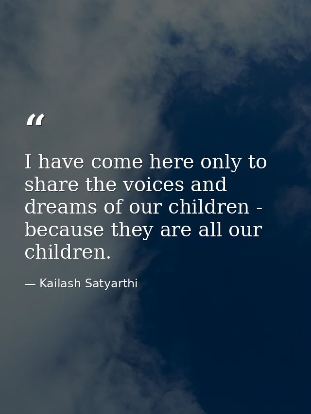 I have come here only to share the voices and dreams of our children - because they are all our children. — Kailash Satyarthi