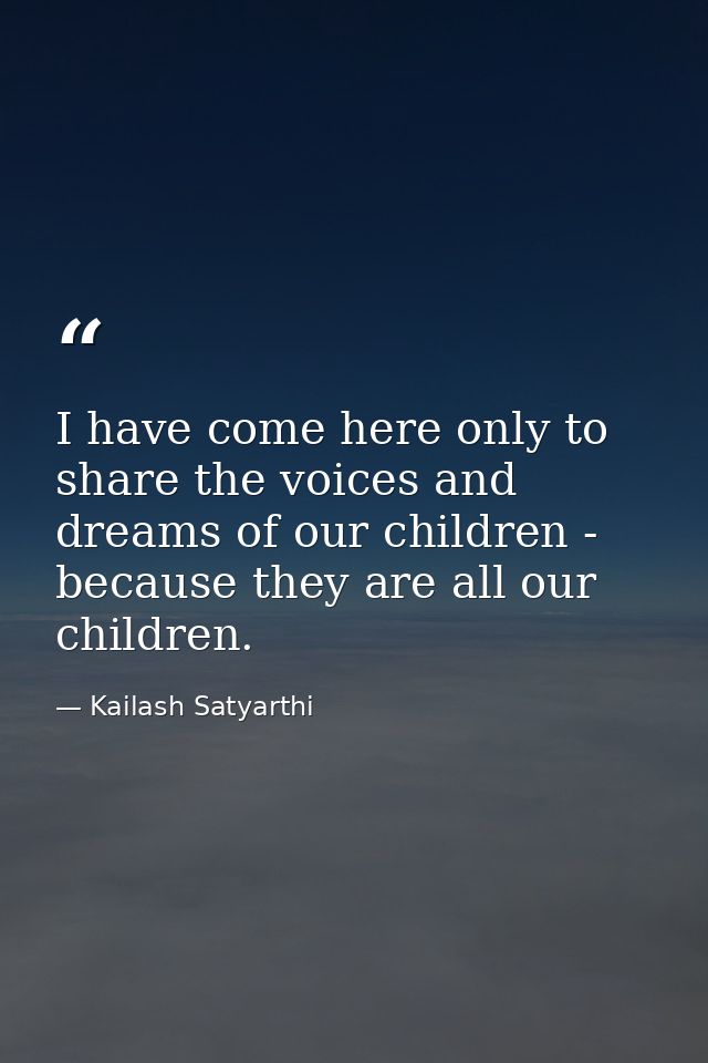 I have come here only to share the voices and dreams of our children - because they are all our children. — Kailash Satyarthi