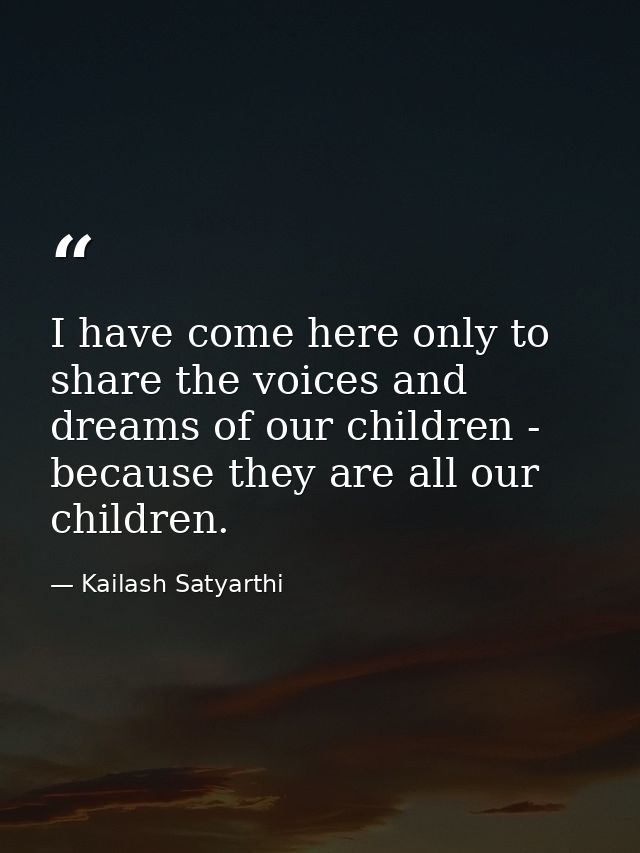 I have come here only to share the voices and dreams of our children - because they are all our children. — Kailash Satyarthi