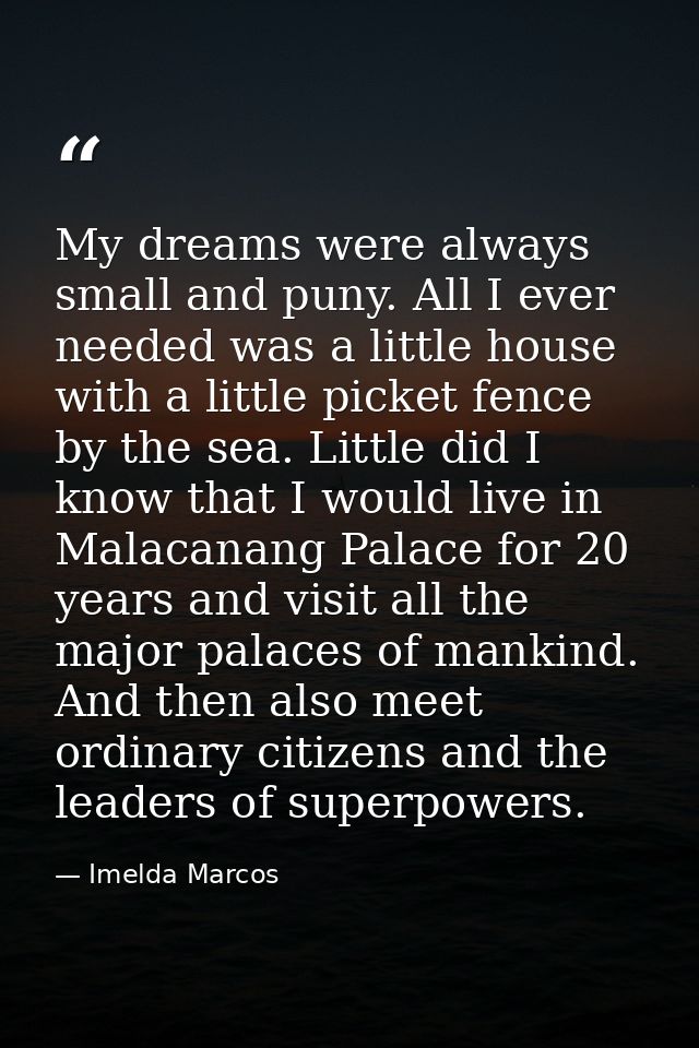 My dreams were always small and puny. All I ever needed was a little house with a little picket fence by the sea. Little — Imelda Marcos