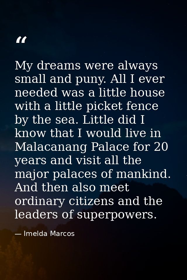 My dreams were always small and puny. All I ever needed was a little house with a little picket fence by the sea. Little — Imelda Marcos