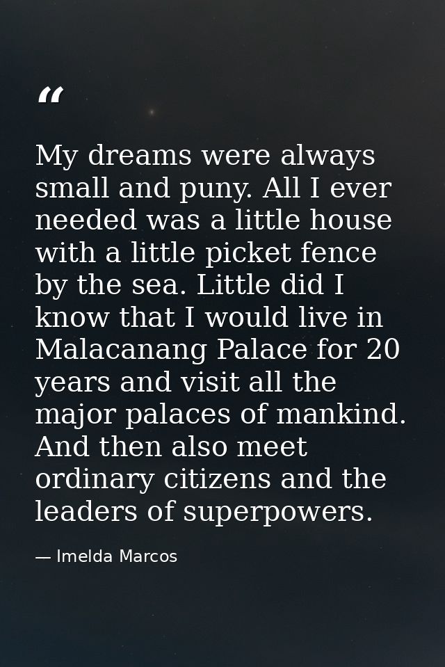 My dreams were always small and puny. All I ever needed was a little house with a little picket fence by the sea. Little — Imelda Marcos