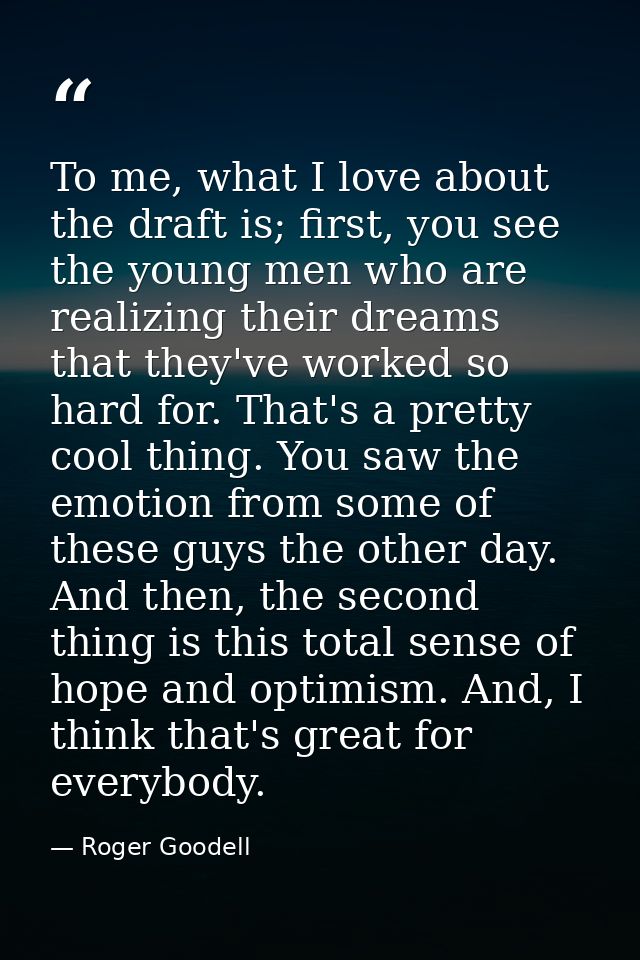 To me, what I love about the draft is; first, you see the young men who are realizing their dreams that they've worked s — Roger Goodell