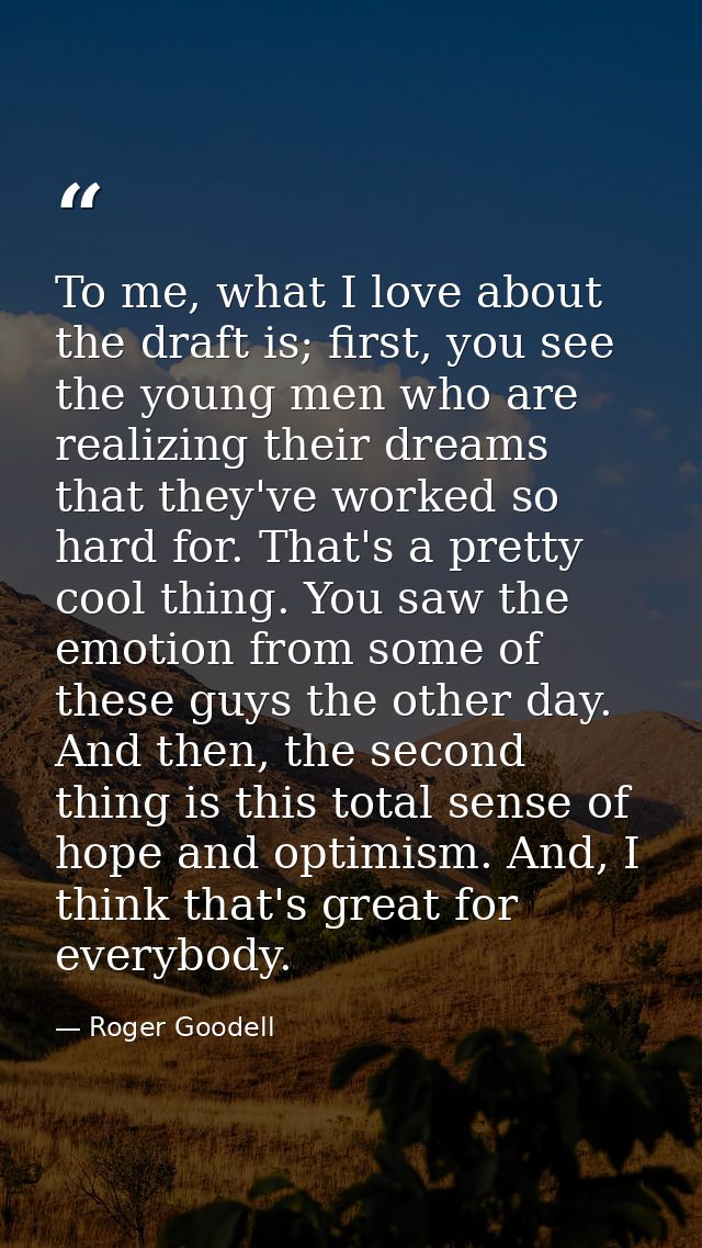To me, what I love about the draft is; first, you see the young men who are realizing their dreams that they've worked s — Roger Goodell