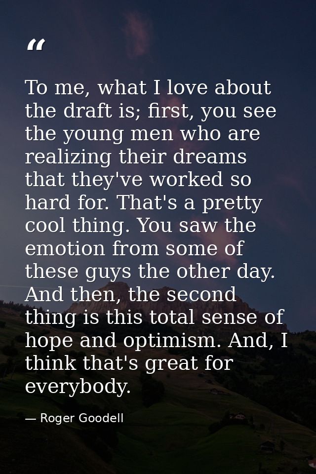 To me, what I love about the draft is; first, you see the young men who are realizing their dreams that they've worked s — Roger Goodell