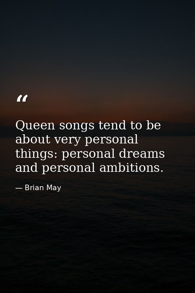 Queen songs tend to be about very personal things: personal dreams and personal ambitions. — Brian May