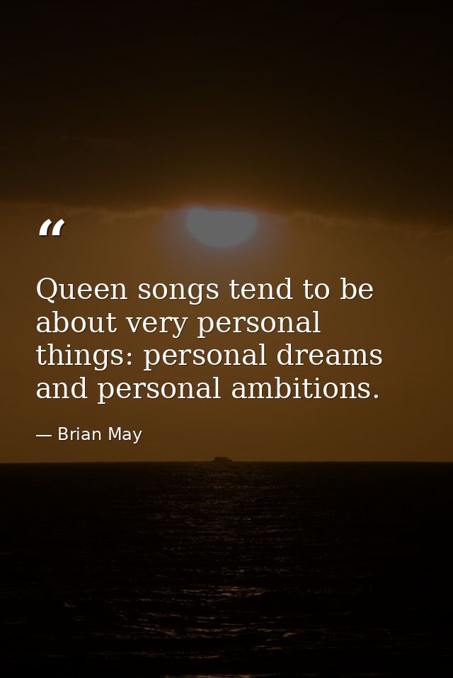 Queen songs tend to be about very personal things: personal dreams and personal ambitions. — Brian May