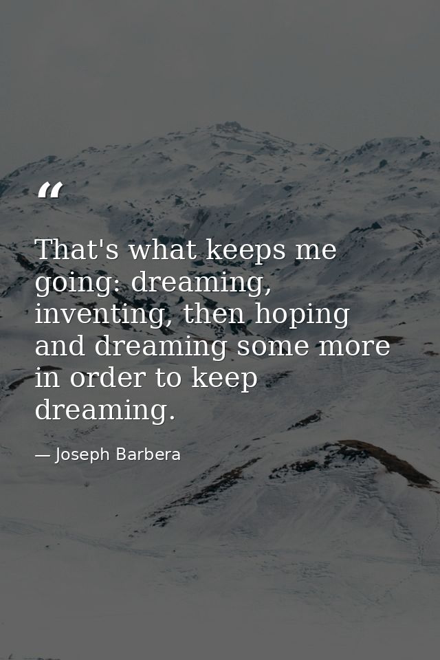 That's what keeps me going: dreaming, inventing, then hoping and dreaming some more in order to keep dreaming. — Joseph Barbera