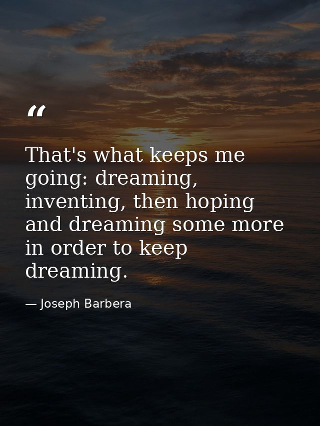 That's what keeps me going: dreaming, inventing, then hoping and dreaming some more in order to keep dreaming. — Joseph Barbera