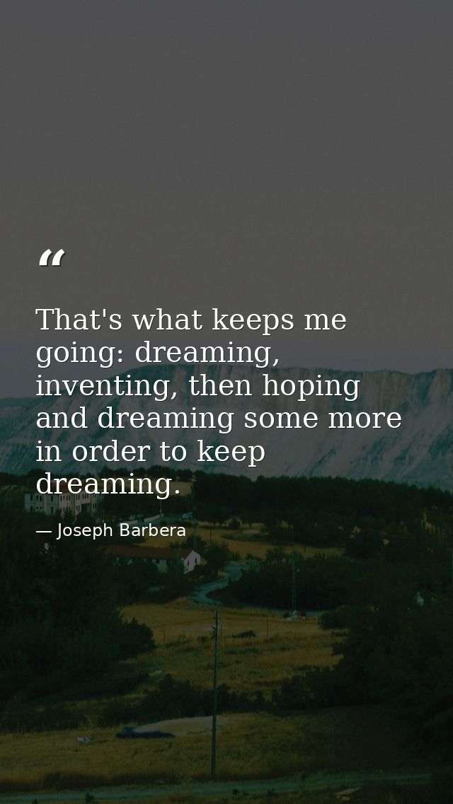 That's what keeps me going: dreaming, inventing, then hoping and dreaming some more in order to keep dreaming. — Joseph Barbera